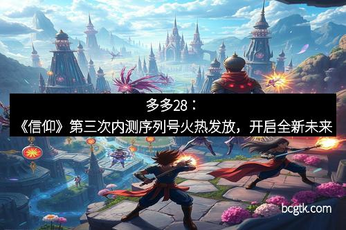 多多28：《信仰》第三次内测序列号火热发放，开启全新未来