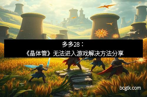 多多28：《晶体管》无法进入游戏解决方法分享