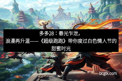 多多28：春光乍泄，浪漫再升温——《超级跑跑》带你度过白色情人节的甜蜜时光