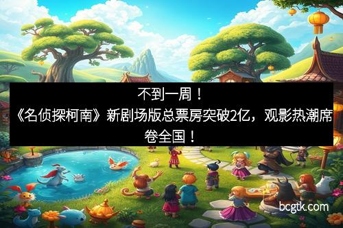不到一周！《名侦探柯南》新剧场版总票房突破2亿，观影热潮席卷全国！